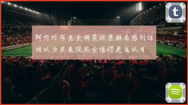 阿伦对布克全明星投票排名感到惊讶认为其表现完全值得更高认可