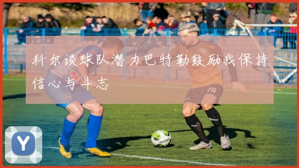 科尔谈球队潜力巴特勒鼓励我保持信心与斗志