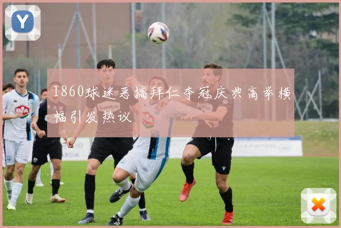 1860球迷恶搞拜仁夺冠庆典高举横幅引发热议