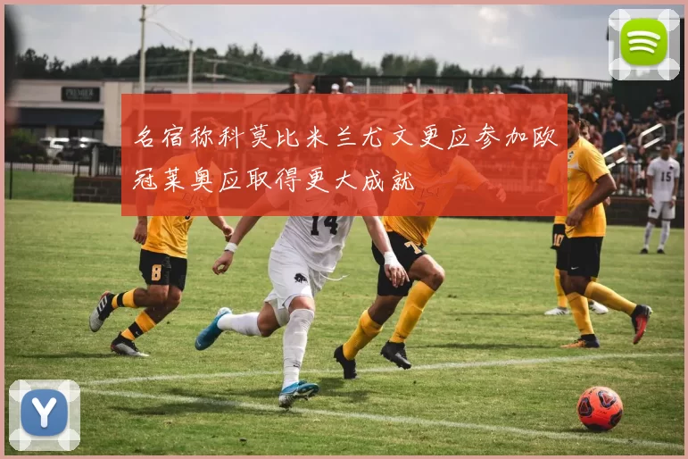 名宿称科莫比米兰尤文更应参加欧冠莱奥应取得更大成就