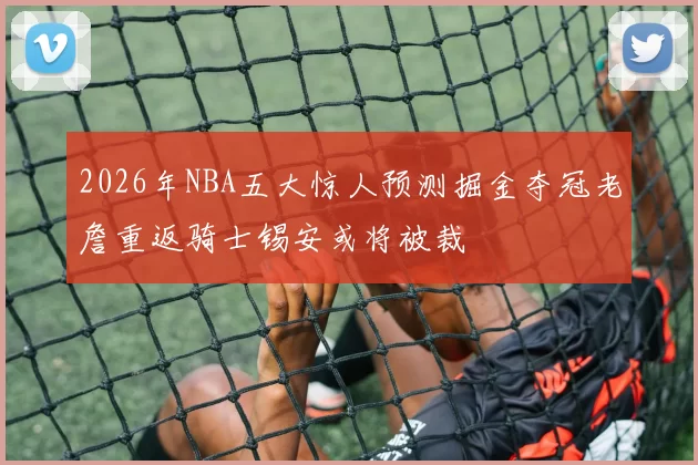 2026年NBA五大惊人预测掘金夺冠老詹重返骑士锡安或将被裁