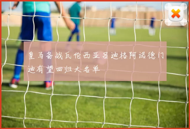皇马备战瓦伦西亚吕迪格阿诺德门迪有望回归大名单