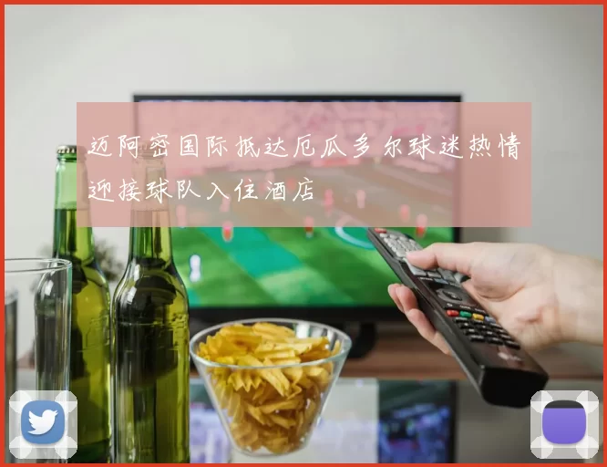 迈阿密国际抵达厄瓜多尔球迷热情迎接球队入住酒店