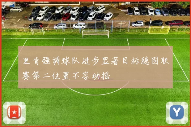 里肯强调球队进步显著目标稳固联赛第二位置不容动摇