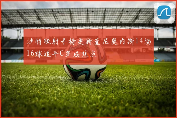 沙特联射手榜更新奎尼奥内斯14场16球追平C罗成焦点