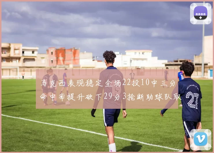 马克西表现稳定全场22投10中三分命中率提升砍下29分3抢断助球队取胜