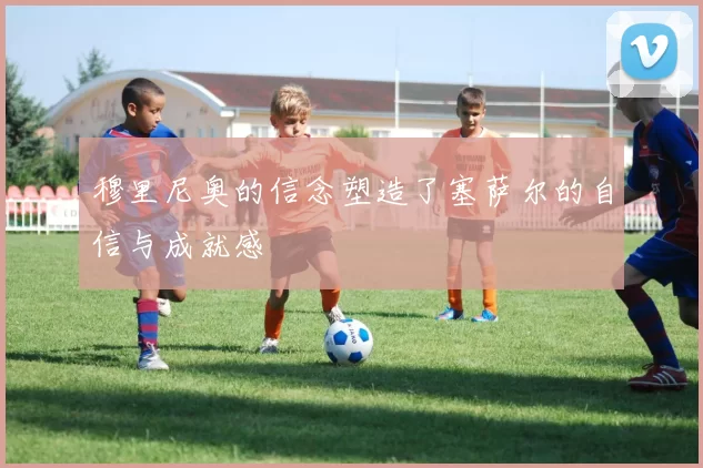 穆里尼奥的信念塑造了塞萨尔的自信与成就感