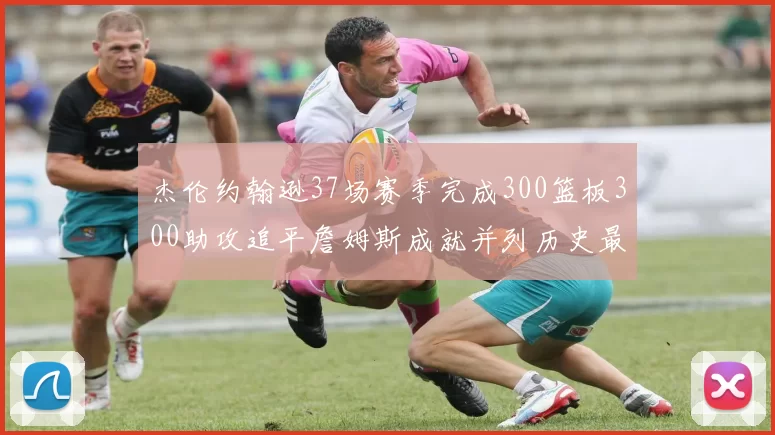 杰伦约翰逊37场赛季完成300篮板300助攻追平詹姆斯成就并列历史最快前锋