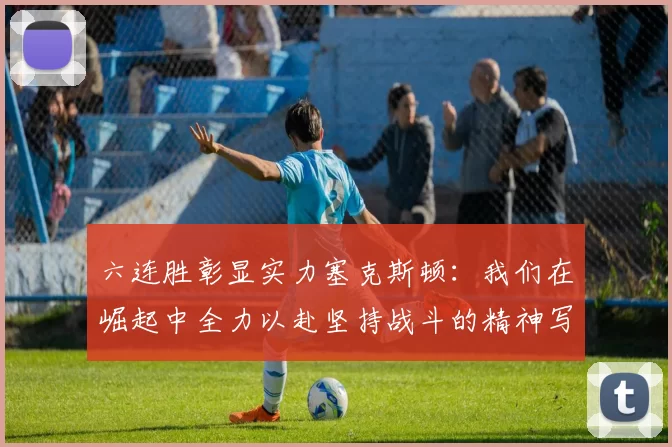 六连胜彰显实力塞克斯顿：我们在崛起中全力以赴坚持战斗的精神写照